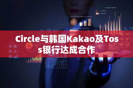 Circle与韩国Kakao及Toss银行达成合作