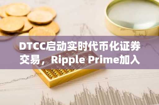 DTCC启动实时代币化证券交易,Ripple Prime加入行业组织