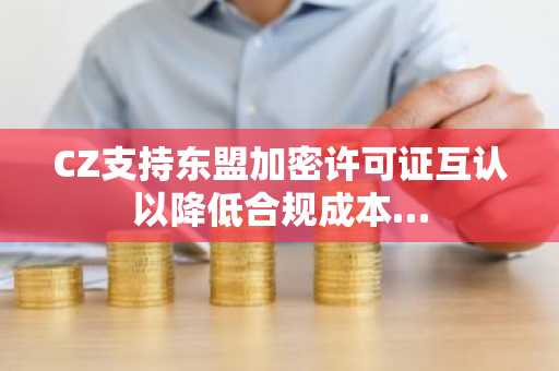 CZ支持东盟加密许可证互认以降低合规成本…