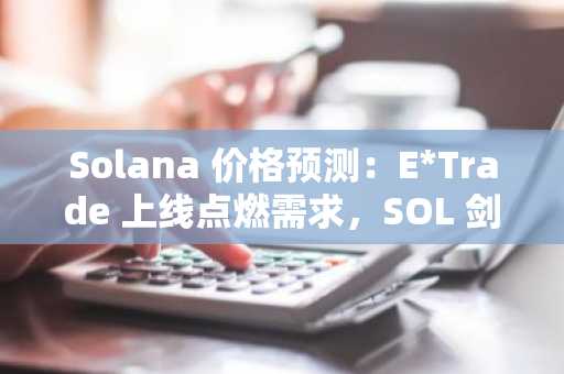 Solana 价格预测:E*Trade 上线点燃需求,SOL 剑指 84 美元