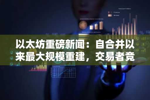 以太坊重磅新闻:自合并以来最大规模重建,交易者竞相涌入预计上线币安的预售项目