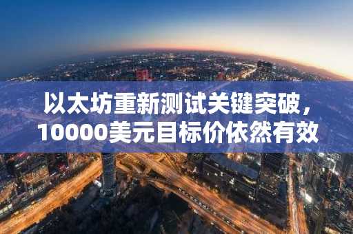 以太坊重新测试关键突破,10000美元目标价依然有效