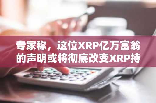 专家称,这位XRP亿万富翁的声明或将彻底改变XRP持有者的处境