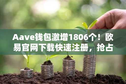 Aave钱包激增1806个!欧易官网下载快速注册,抢占DeFi新机遇