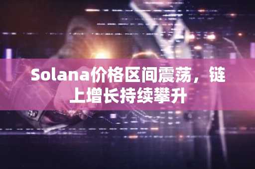 Solana价格区间震荡，链上增长持续攀升