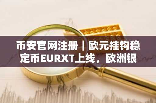 币安官网注册|欧元挂钩稳定币EURXT上线,欧洲银行加速代币化转型