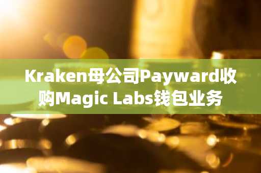 Kraken母公司Payward收购Magic Labs钱包业务