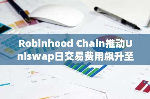 Robinhood Chain推动Uniswap日交易费用飙升至520万美元