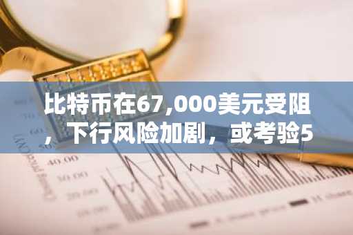 比特币在67,000美元受阻,下行风险加剧,或考验58,000美元支撑位