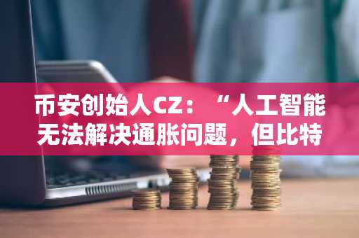 币安创始人CZ:“人工智能无法解决通胀问题,但比特币……”