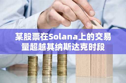 某股票在Solana上的交易量超越其纳斯达克时段