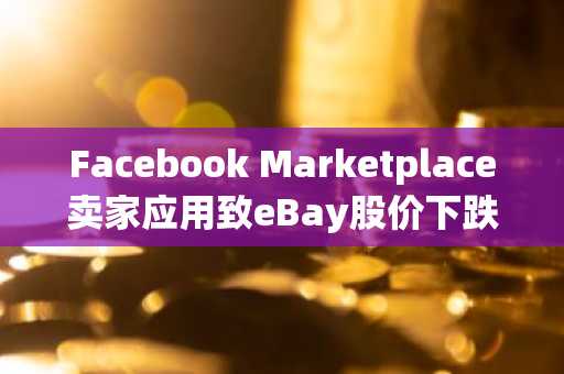 Facebook Marketplace卖家应用致eBay股价下跌