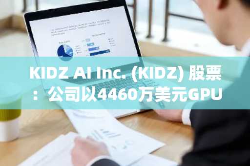 KIDZ AI Inc. (KIDZ) 股票：公司以4460万美元GPU交易力挺估值