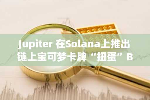 Jupiter 在Solana上推出链上宝可梦卡牌“扭蛋”Beta版
