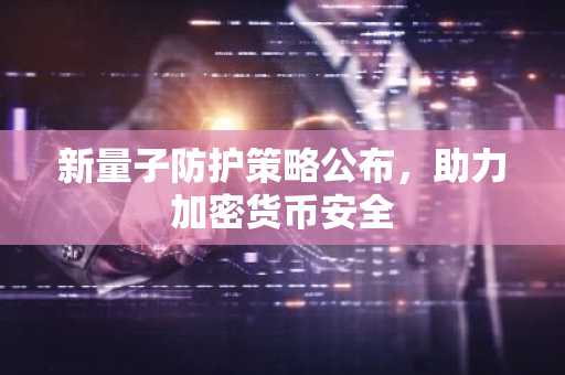 新量子防护策略公布，助力加密货币安全