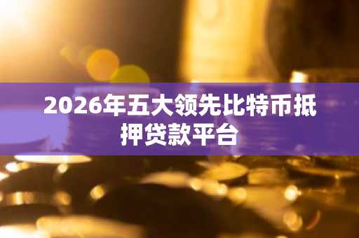 2026年五大领先比特币抵押贷款平台