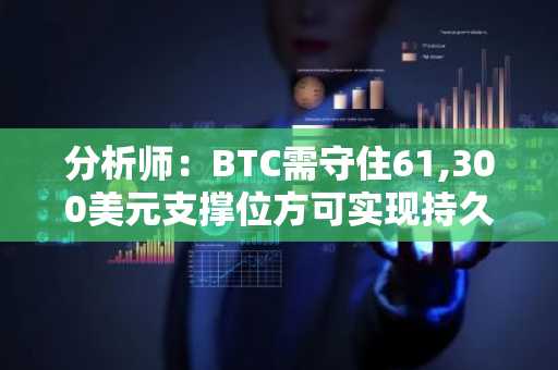 分析师:BTC需守住61,300美元支撑位方可实现持久复苏,关键阻力位仍在