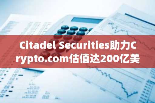 Citadel Securities助力Crypto.com估值达200亿美元