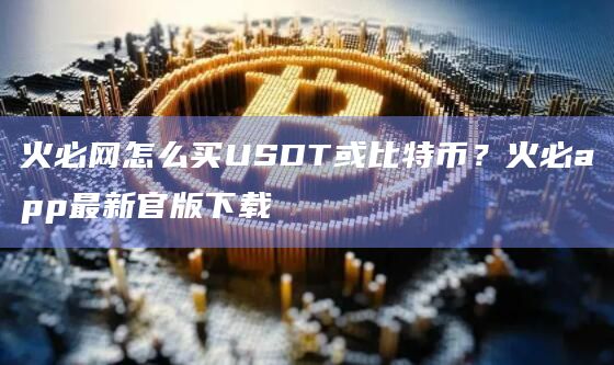 火必网怎么买USDT或比特币?火必app官网下载最新官版下载