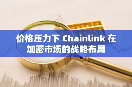 价格压力下 Chainlink 在加密市场的战略布局