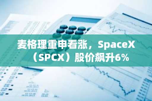 麦格理重申看涨,SpaceX(SPCX)股价飙升6%