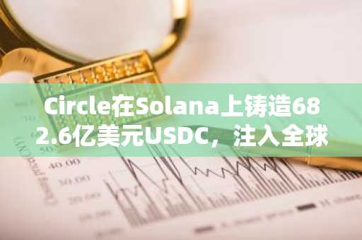 Circle在Solana上铸造682.6亿美元USDC,注入全球美元流动性