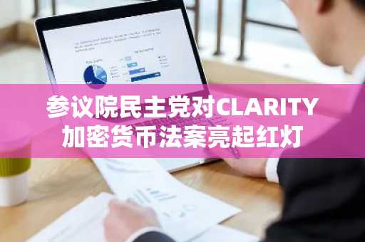 参议院民主党对CLARITY加密货币法案亮起红灯