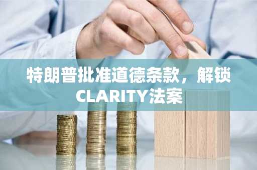 特朗普批准道德条款,解锁CLARITY法案