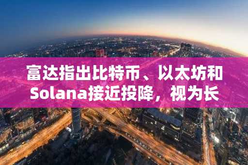 富达指出比特币、以太坊和Solana接近投降，视为长期买入机会