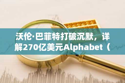 沃伦·巴菲特打破沉默,详解270亿美元Alphabet(GOOGL)投资策略