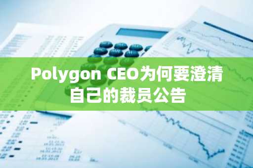 Polygon CEO为何要澄清自己的裁员公告