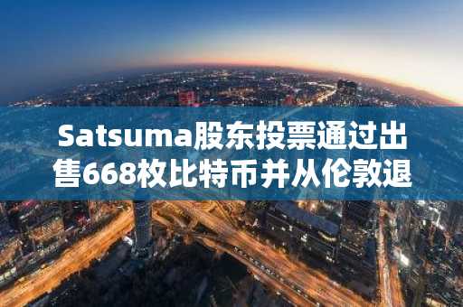 Satsuma股东投票通过出售668枚比特币并从伦敦退市