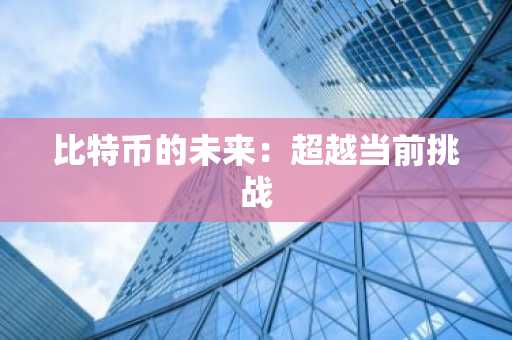比特币的未来：超越当前挑战