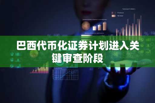 巴西代币化证券计划进入关键审查阶段