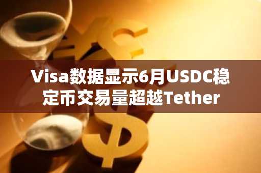 Visa数据显示6月USDC稳定币交易量超越Tether