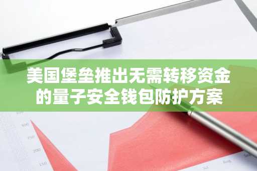 美国堡垒推出无需转移资金的量子安全钱包防护方案