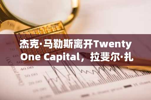 杰克·马勒斯离开Twenty One Capital，拉斐尔·扎古里接任CEO