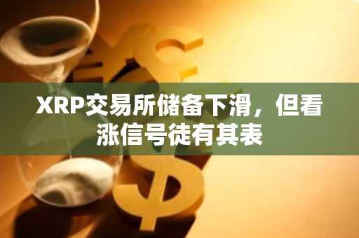 XRP交易所储备下滑，但看涨信号徒有其表
