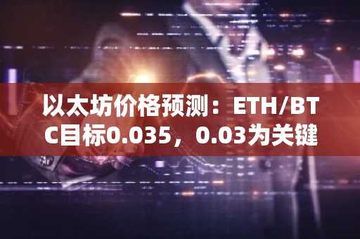 以太坊价格预测:ETH/BTC目标0.035,0.03为关键支撑