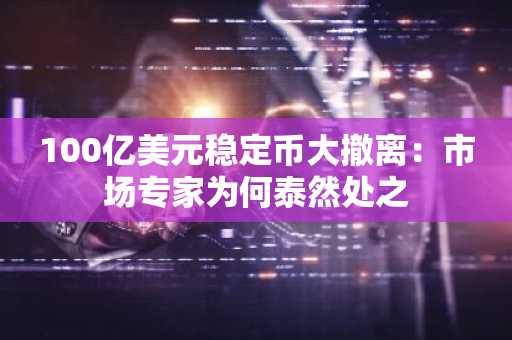 100亿美元稳定币大撤离：市场专家为何泰然处之