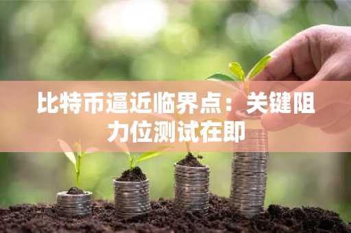 比特币逼近临界点：关键阻力位测试在即