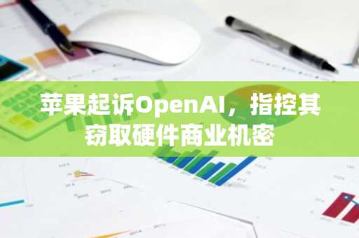 苹果起诉OpenAI，指控其窃取硬件商业机密