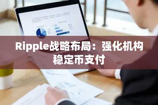 Ripple战略布局:强化机构稳定币支付