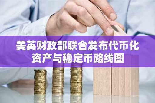 美英财政部联合发布代币化资产与稳定币路线图