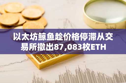 以太坊鲸鱼趁价格停滞从交易所撤出87,083枚ETH